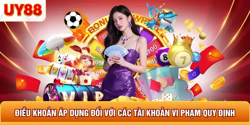 Điều khoản áp dụng đối với các tài khoản vi phạm quy định Điều khoản áp dụng đối với các tài khoản vi phạm quy định