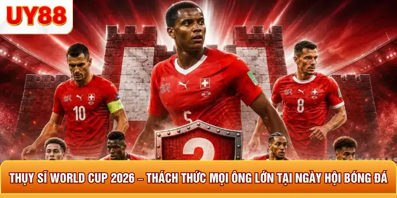 Thụy sĩ world cup 2026 thách thức mọi ông lớn tại ngày hội bóng đá